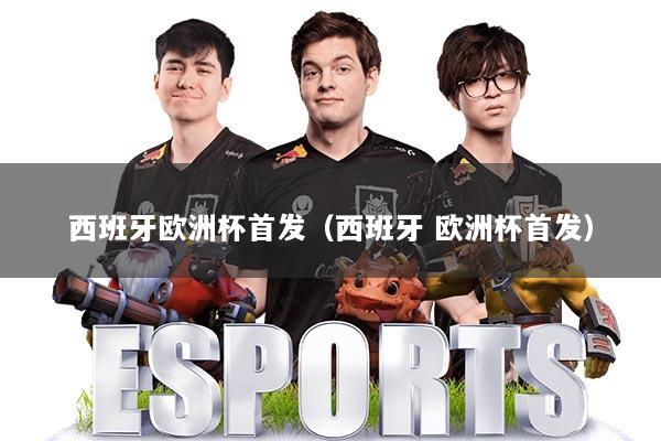 西班牙欧洲杯首发（西班牙 欧洲杯首发）