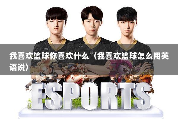 我喜欢篮球你喜欢什么（我喜欢篮球怎么用英语说）