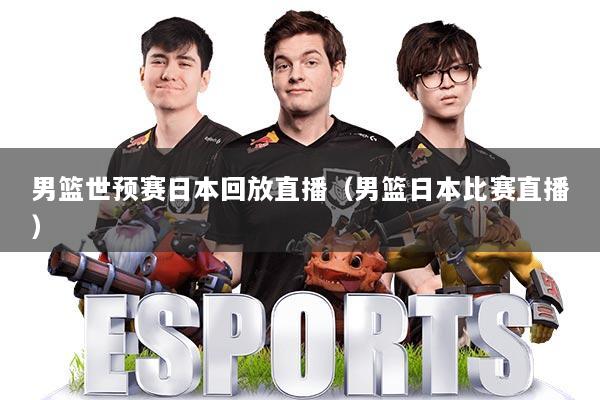 男篮世预赛日本回放直播（男篮日本比赛直播）