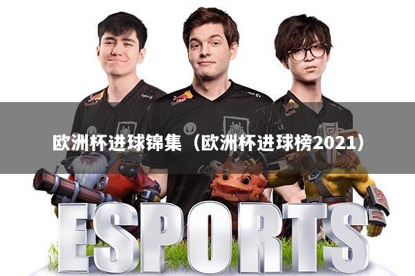 欧洲杯进球锦集（欧洲杯进球榜2021）