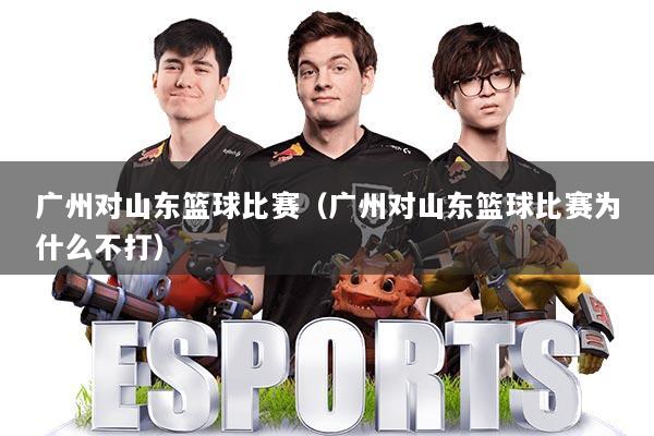 广州对山东篮球比赛（广州对山东篮球比赛为什么不打）