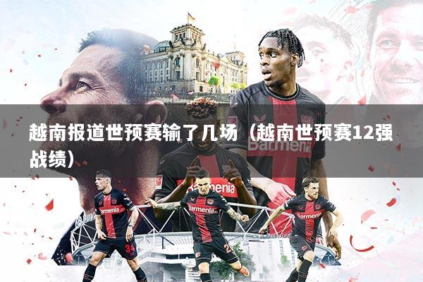 越南报道世预赛输了几场（越南世预赛12强战绩）