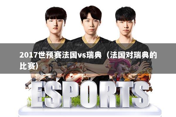 2017世预赛法国vs瑞典（法国对瑞典的比赛）