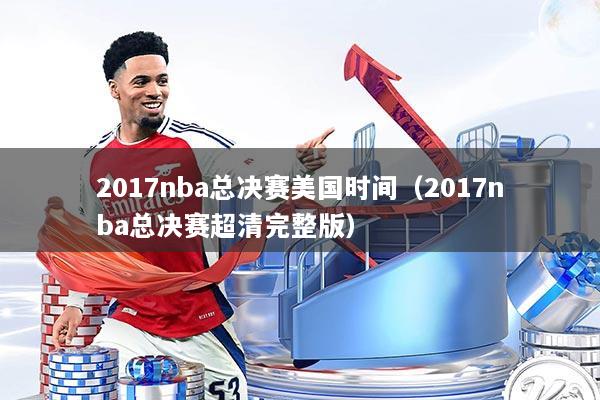 2017nba总决赛美国时间（2017nba总决赛超清完整版）