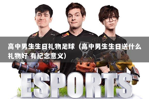 详细阅读:高中男生生日礼物足球(高中男生生日送什么礼物好 有纪念意义) 高中男生生日礼物足球(高中男生生日送什么礼物好 有纪念意义)
