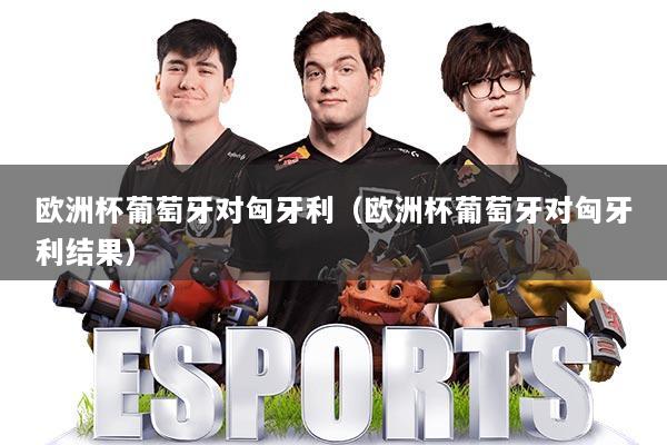 欧洲杯葡萄牙对匈牙利（欧洲杯葡萄牙对匈牙利结果）