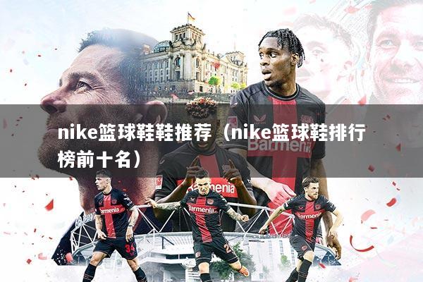 nike篮球鞋鞋推荐（nike篮球鞋排行榜前十名）