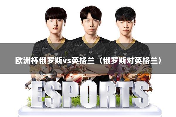 欧洲杯俄罗斯vs英格兰(俄罗斯对英格兰)