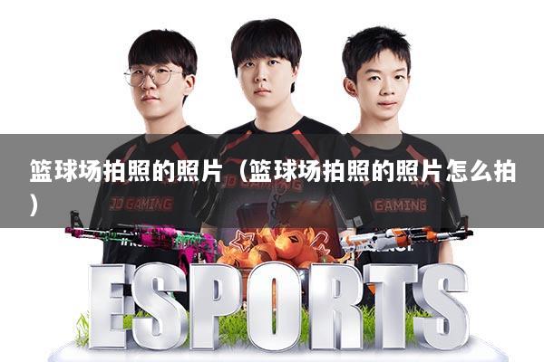 篮球场拍照的照片(篮球场拍照的照片怎么拍)