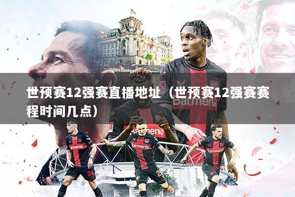 世预赛12强赛直播地址（世预赛12强赛赛程时间几点）