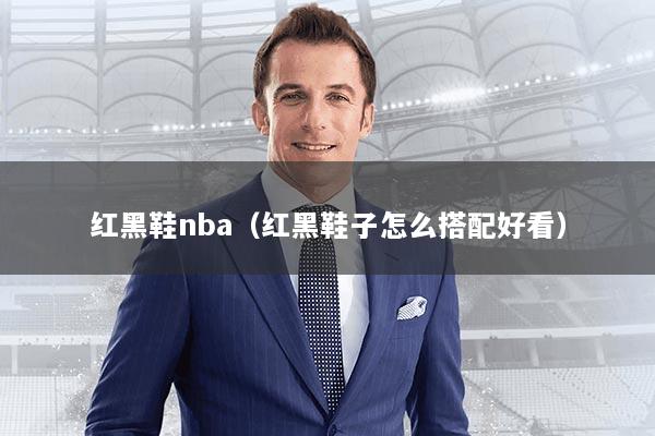 红黑鞋nba（红黑鞋子怎么搭配好看）