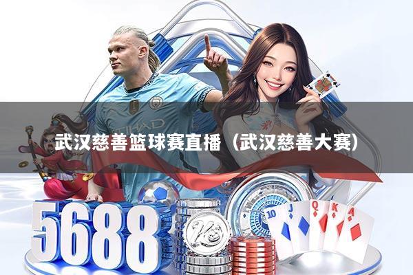 武汉慈善篮球赛直播（武汉慈善大赛）