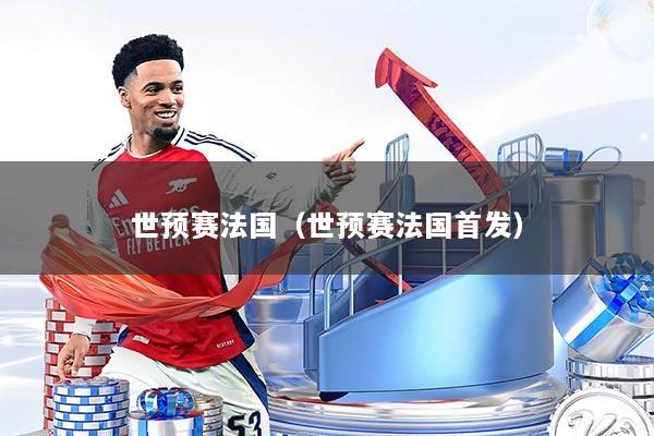 世预赛法国（世预赛法国首发）